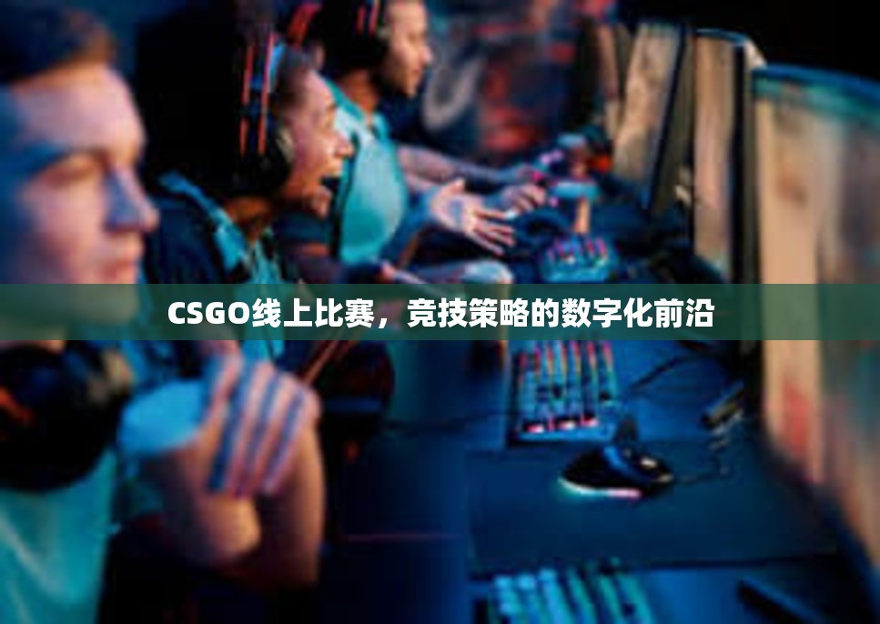 CSGO线上比赛，竞技策略的数字化前沿