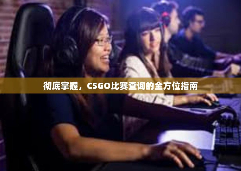 彻底掌握，CSGO比赛查询的全方位指南