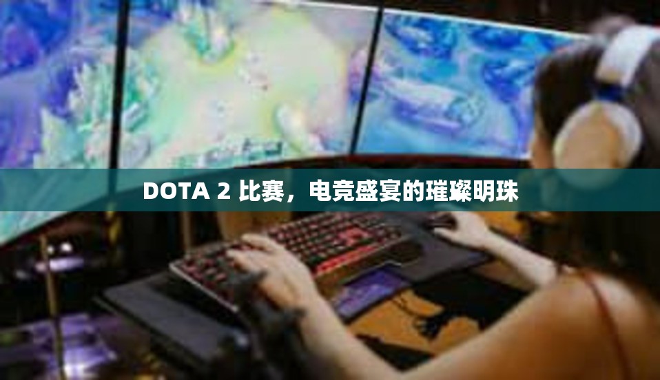 DOTA 2 比赛，电竞盛宴的璀璨明珠