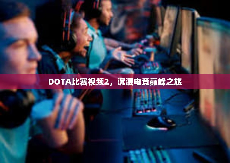 DOTA比赛视频2，沉浸电竞巅峰之旅